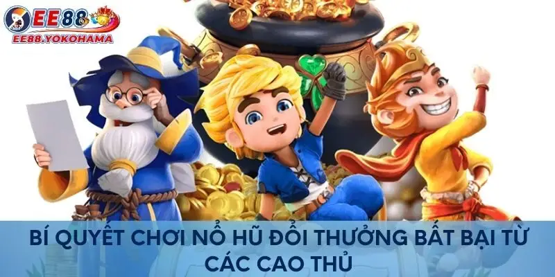 Bí quyết chơi nổ hũ đổi thưởng bất bại từ các cao thủ